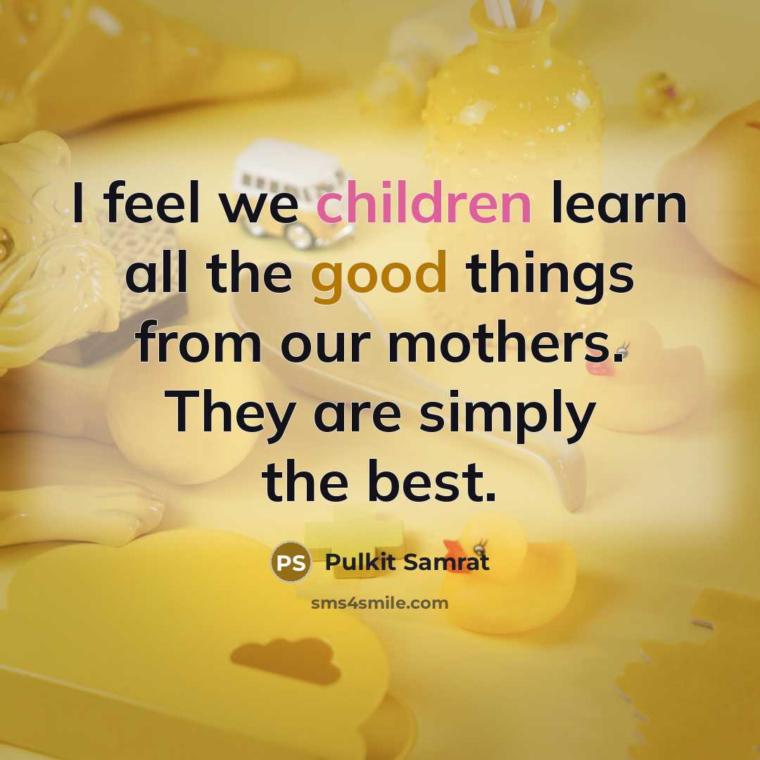 “I feel we children learn all the good things from our mothers. They are simply the best.” quote by Pulkit Samrat