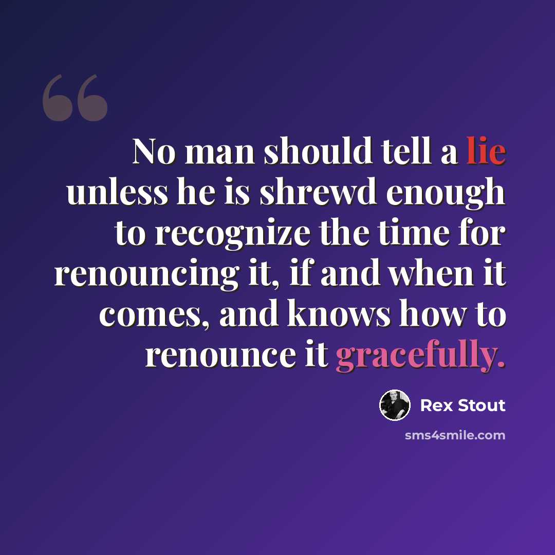 “No man should tell a lie unless he is shrewd enough to recognize the time for renouncing it, if and when it comes, and knows how to renounce it gracefully.” quote by Rex Stout