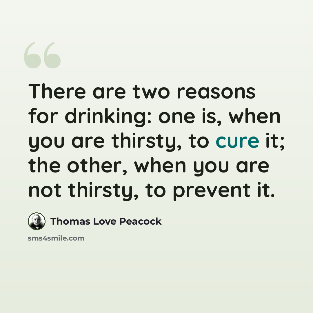 “There are two reasons for drinking: one is, when you are thirsty, to cure it; the other, when you are not thirsty, to prevent it.” quote by Thomas Love Peacock