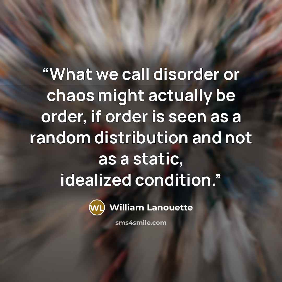 “What we call disorder or chaos might actually be order, if order is seen as a random distribution and not as a static, idealized condition.” quote by William Lanouette