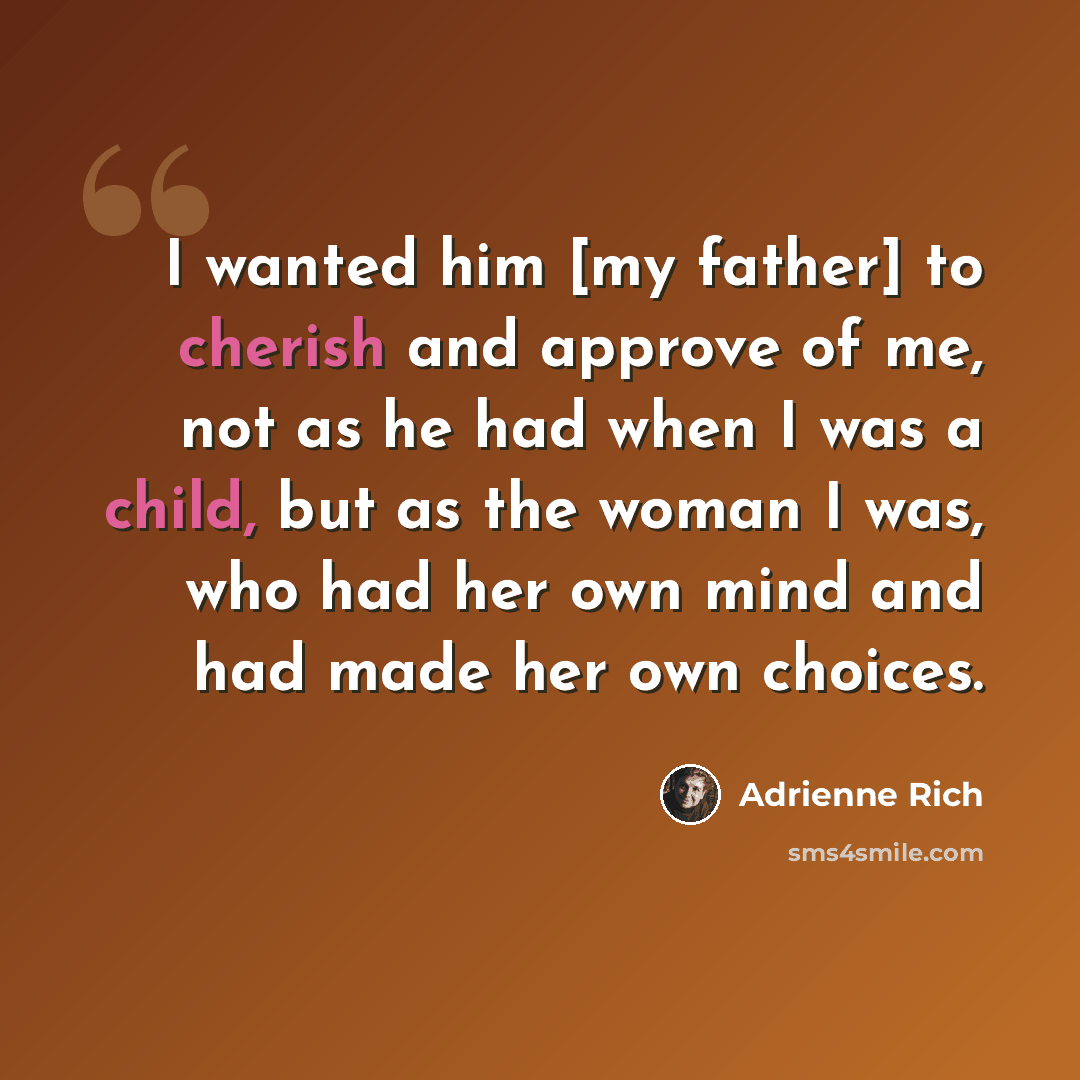 “I wanted him [my father] to cherish and approve of me, not as he had when I was a child, but as the woman I was, who had her own mind and had made her own choices.” quote by Adrienne Rich
