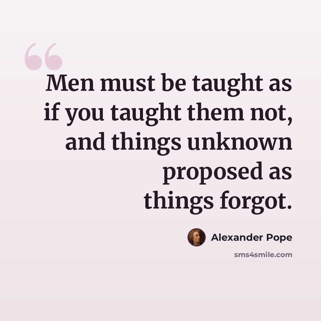 “Men must be taught as if you taught them not, and things unknown proposed as things forgot.” quote by Alexander Pope