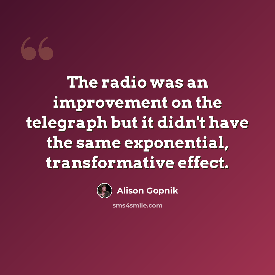 “The radio was an improvement on the telegraph but it didn't have the same exponential, transformative effect.” quote by Alison Gopnik