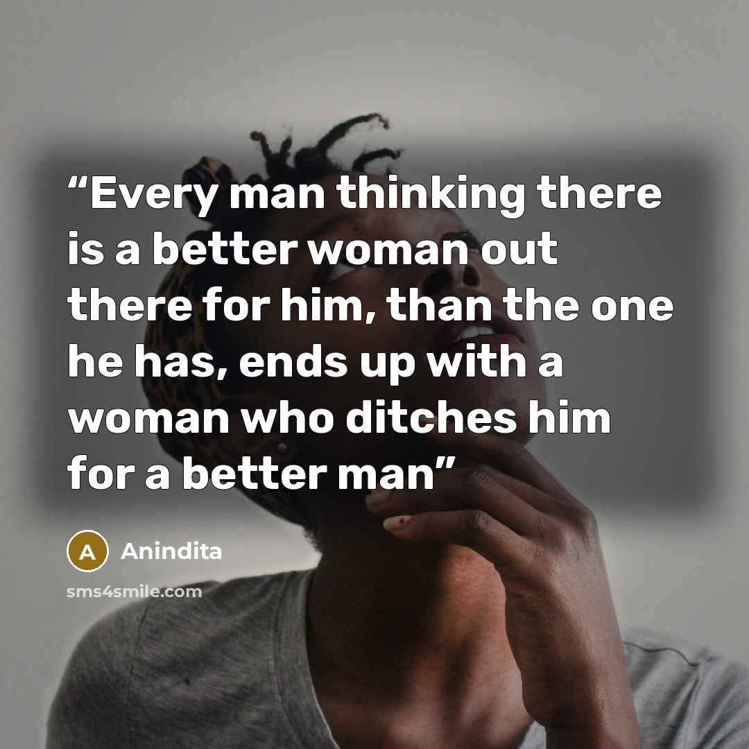 “Every man thinking there is a better woman out there for him, than the one he has, ends up with a woman who ditches him for a better man” quote by Anindita