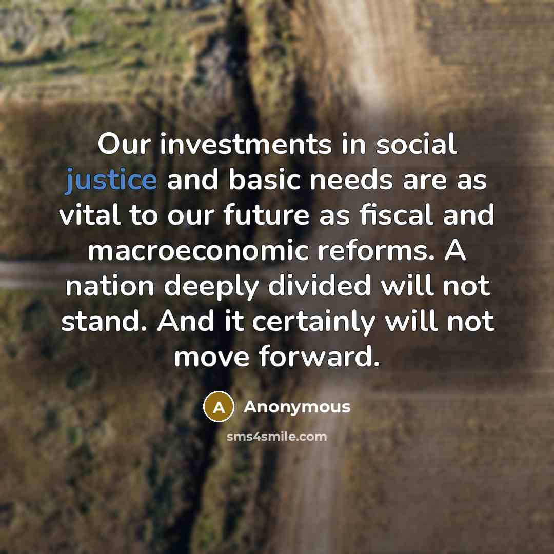 “Our investments in social justice and basic needs are as vital to our future as fiscal and macroeconomic reforms. A nation deeply divided will not stand. And it certainly will not move forward.” quote by Anonymous
