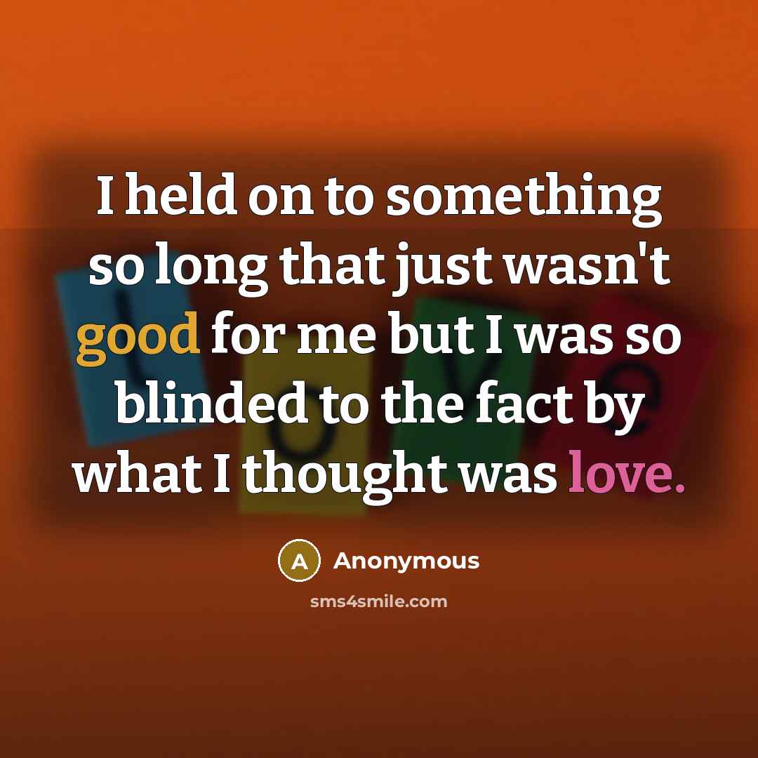 “I held on to something so long that just wasn't good for me but I was so blinded to the fact by what I thought was love.” quote by Anonymous