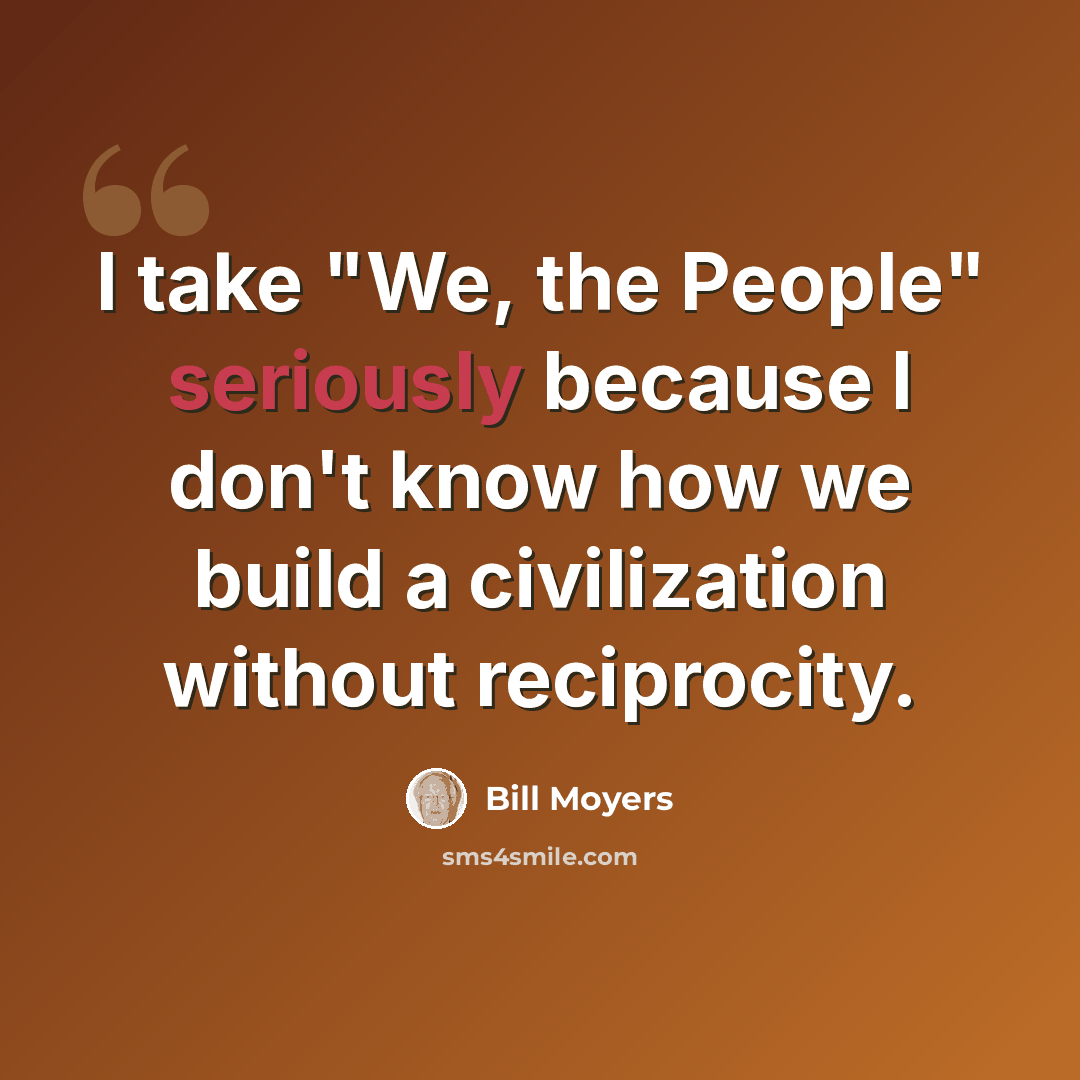 “I take "We, the People" seriously because I don't know how we build a civilization without reciprocity.” quote by Bill Moyers