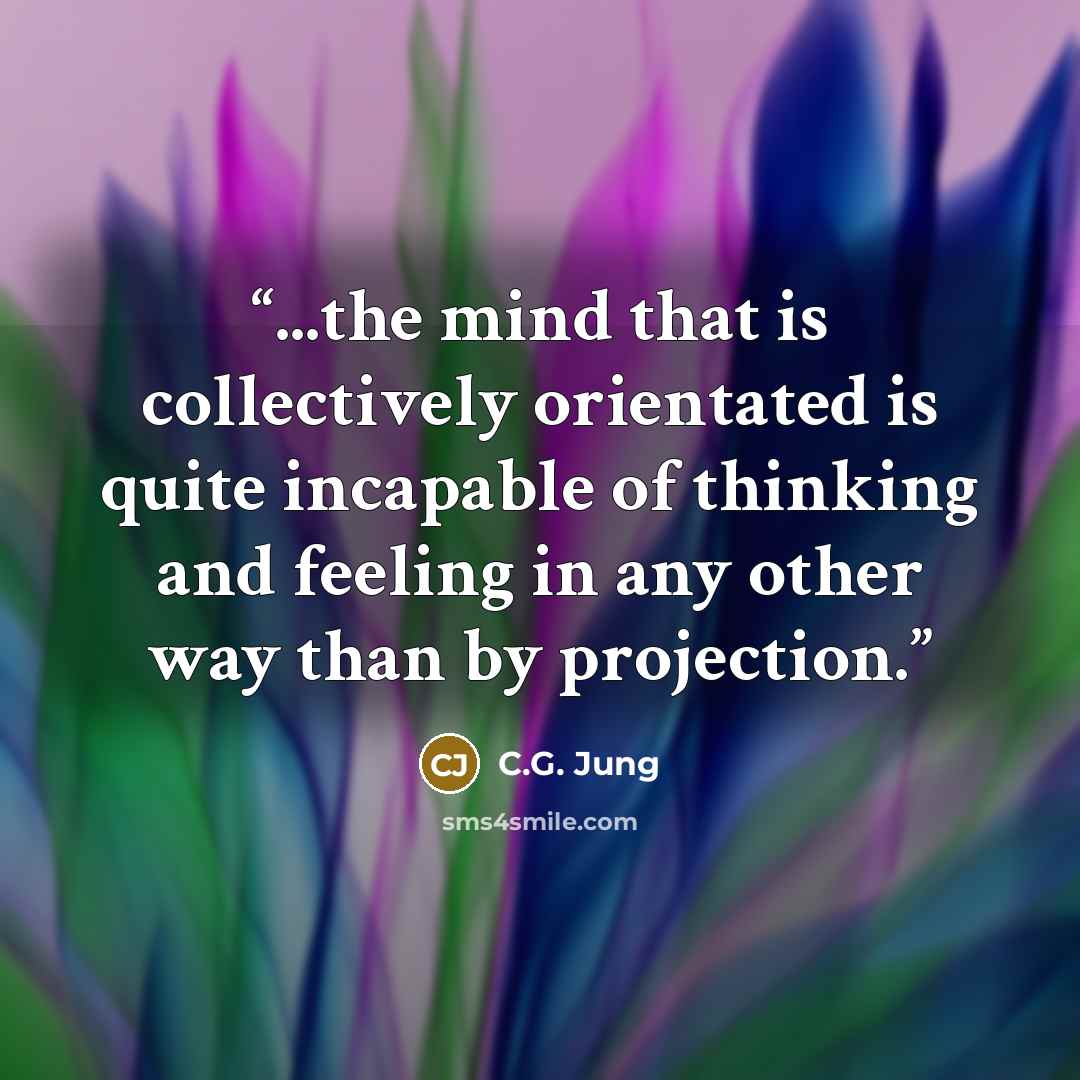 “...the mind that is collectively orientated is quite incapable of thinking and feeling in any other way than by projection.” quote by C.G. Jung