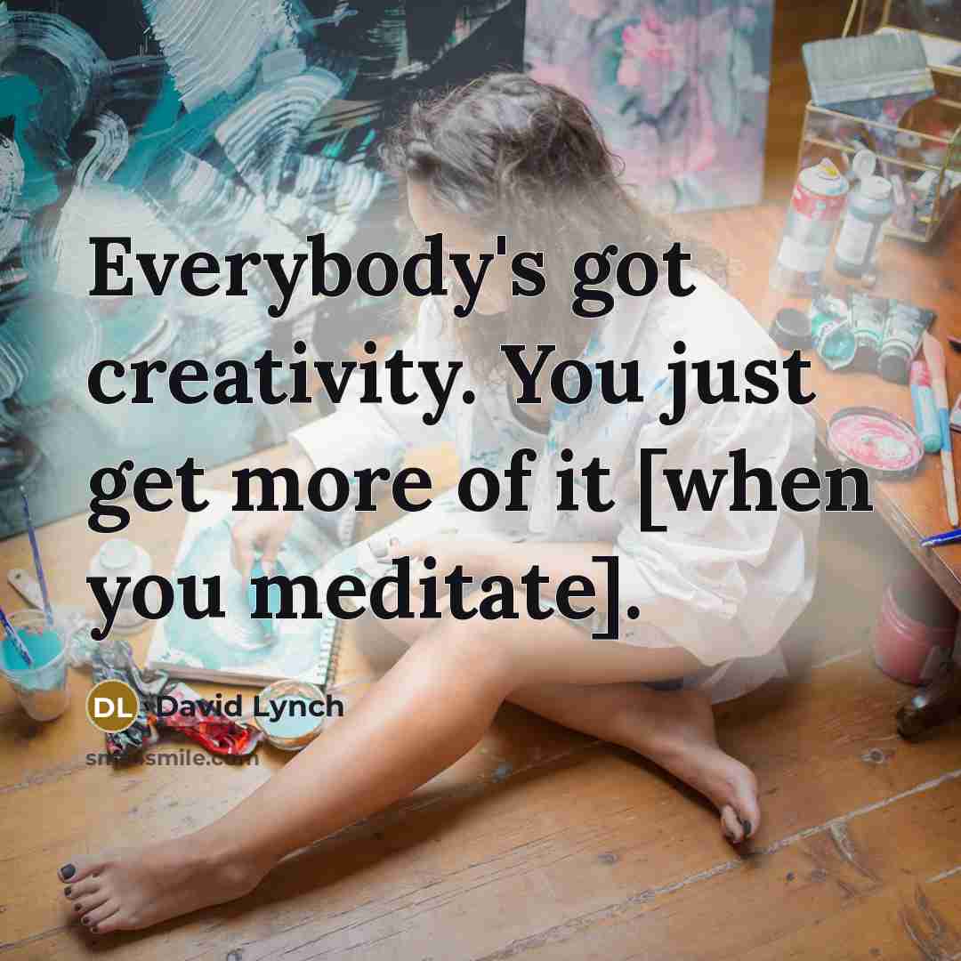 “Everybody's got creativity. You just get more of it [when you meditate].” quote by David Lynch