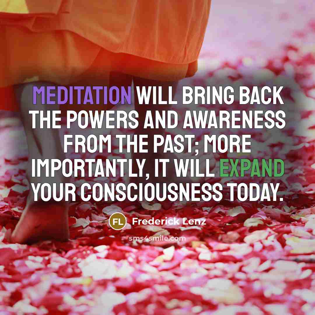 “Meditation will bring back the powers and awareness from the past; more importantly, it will expand your consciousness today.” quote by Frederick Lenz