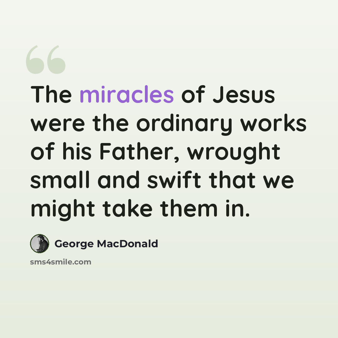 “The miracles of Jesus were the ordinary works of his Father, wrought small and swift that we might take them in.” quote by George MacDonald