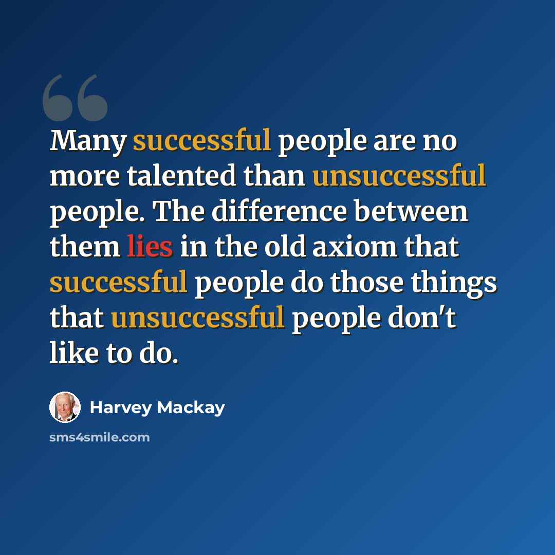 “Many successful people are no more talented than unsuccessful people. The difference between them lies in the old axiom that successful people do those things that unsuccessful people don't like to do.” quote by Harvey Mackay