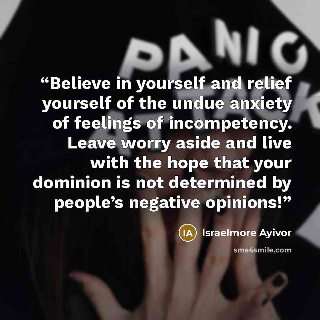 “Believe in yourself and relief yourself of the undue anxiety of feelings of incompetency. Leave worry aside and live with the hope that your dominion is not determined by people’s negative opinions!” quote by Israelmore Ayivor