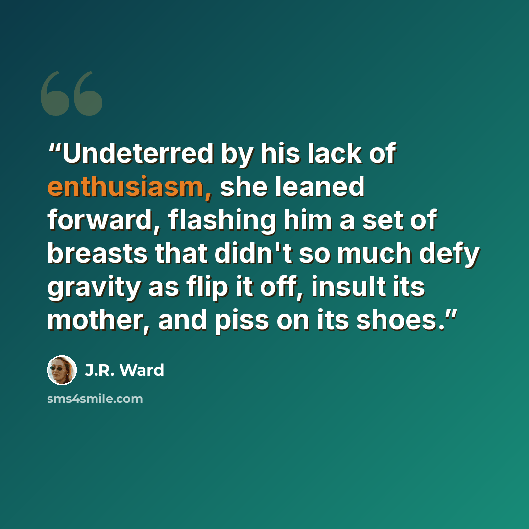 “Undeterred by his lack of enthusiasm, she leaned forward, flashing him a set of breasts that didn't so much defy gravity as flip it off, insult its mother, and piss on its shoes.” quote by J.R. Ward