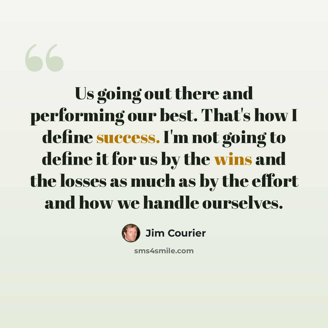 “Us going out there and performing our best. That's how I define success. I'm not going to define it for us by the wins and the losses as much as by the effort and how we handle ourselves.” quote by Jim Courier