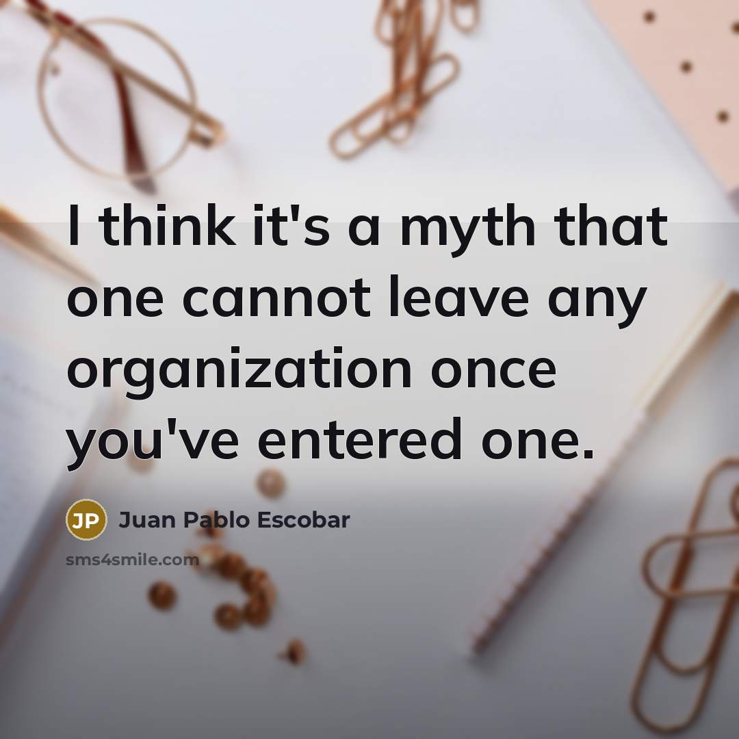 “I think it's a myth that one cannot leave any organization once you've entered one.” quote by Juan Pablo Escobar