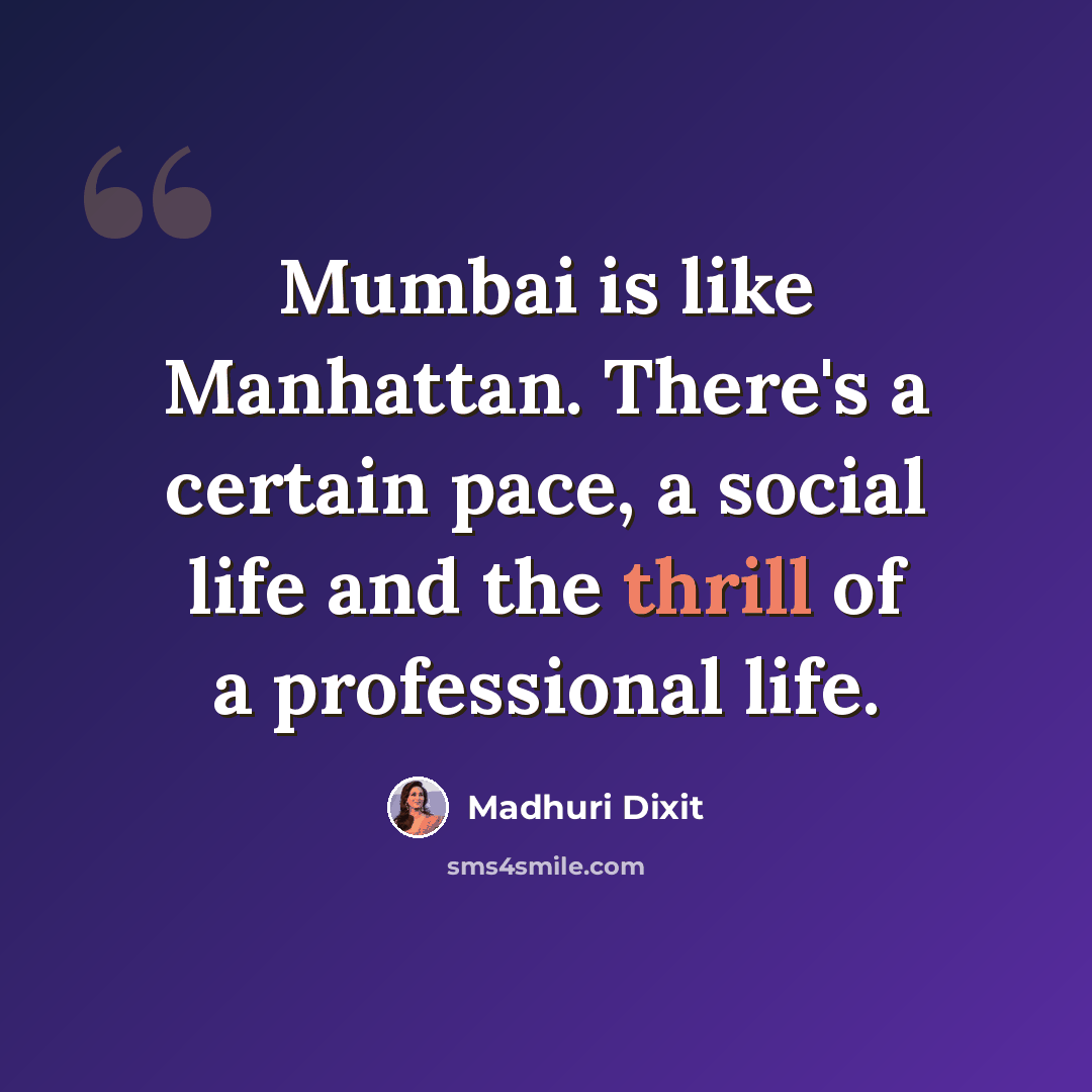 “Mumbai is like Manhattan. There's a certain pace, a social life and the thrill of a professional life.” quote by Madhuri Dixit