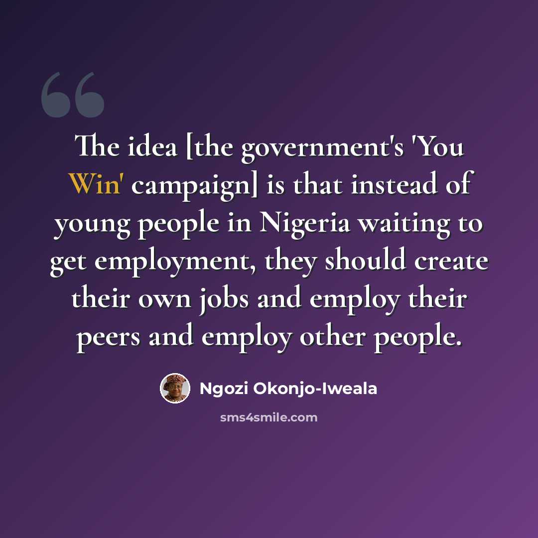 “The idea [the government's 'You Win' campaign] is that instead of young people in Nigeria waiting to get employment, they should create their own jobs and employ their peers and employ other people.” quote by Ngozi Okonjo-Iweala