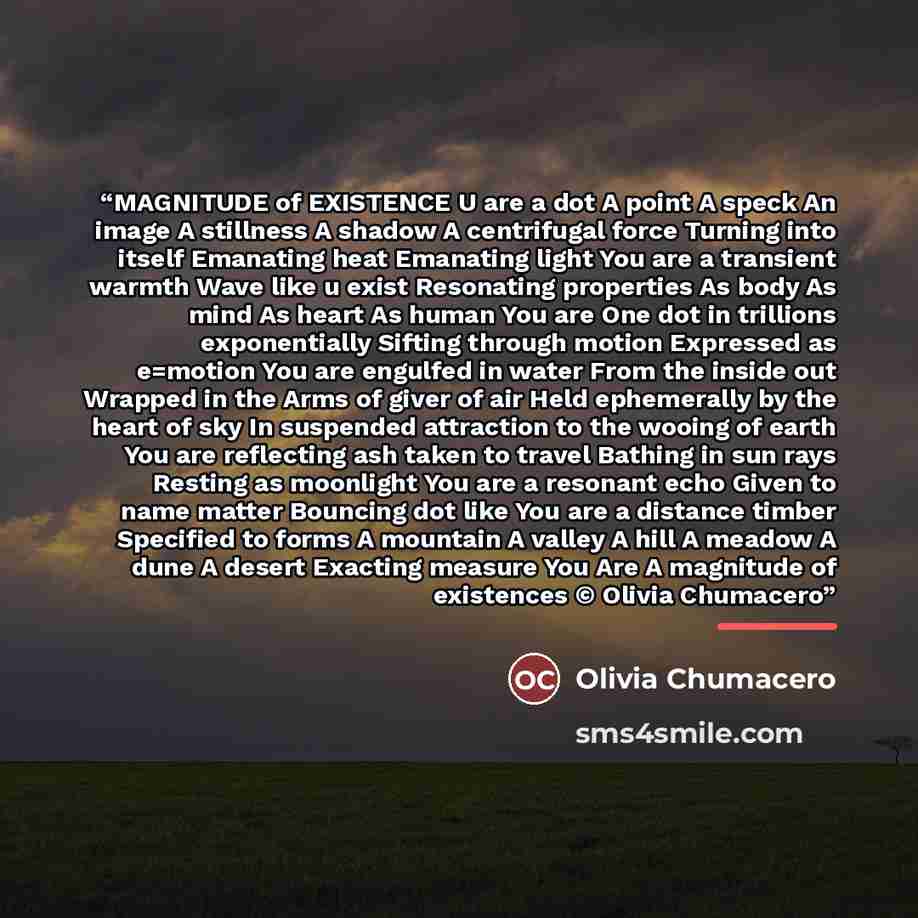 “MAGNITUDE of EXISTENCE U are a dot A point A speck An image A stillness A shadow A centrifugal force Turning into itself Emanating heat Emanating light You are a transient warmth Wave like u exist Resonating properties As body As mind As heart As human You are One dot in trillions exponentially…” quote by Olivia Chumacero