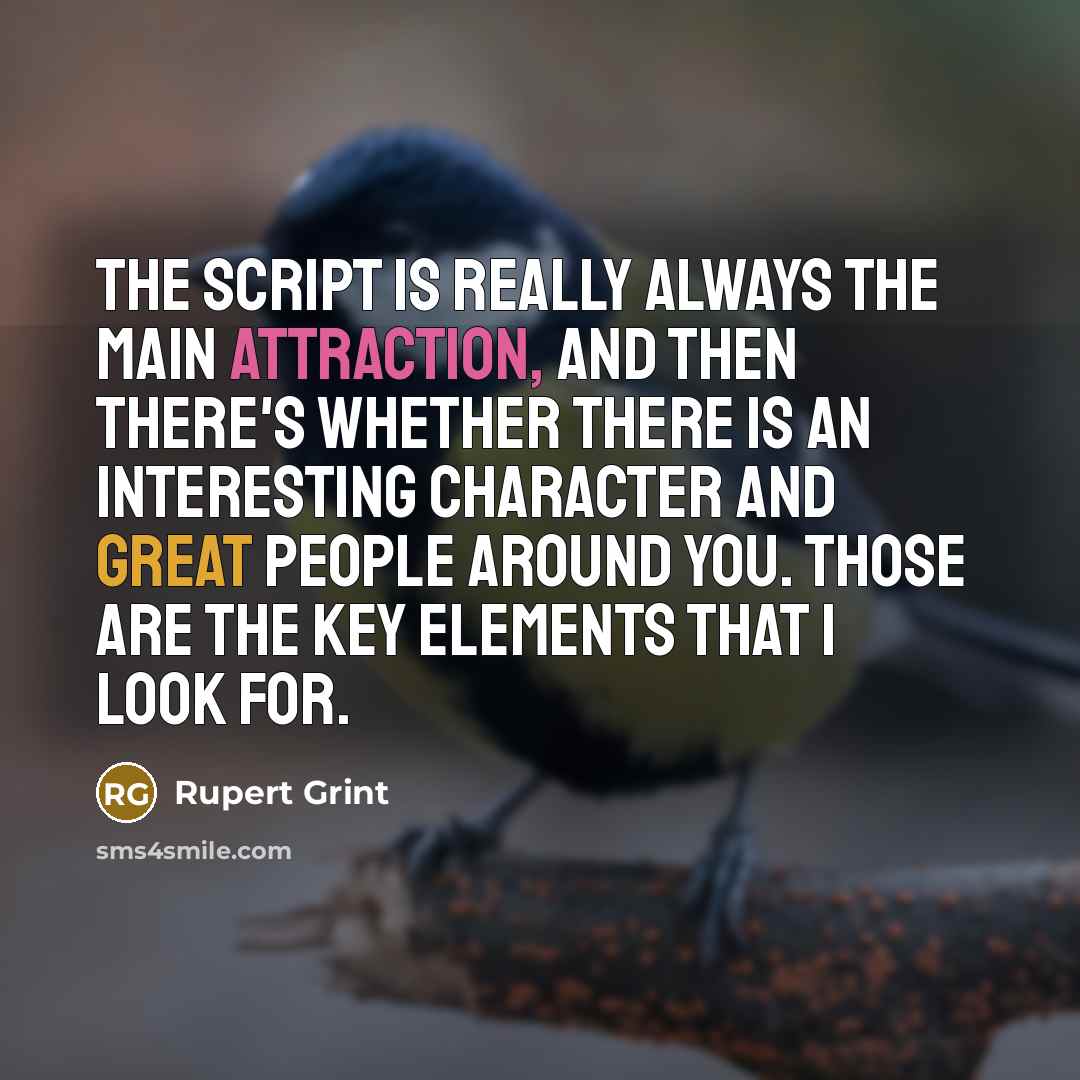 “The script is really always the main attraction, and then there's whether there is an interesting character and great people around you. Those are the key elements that I look for.” quote by Rupert Grint
