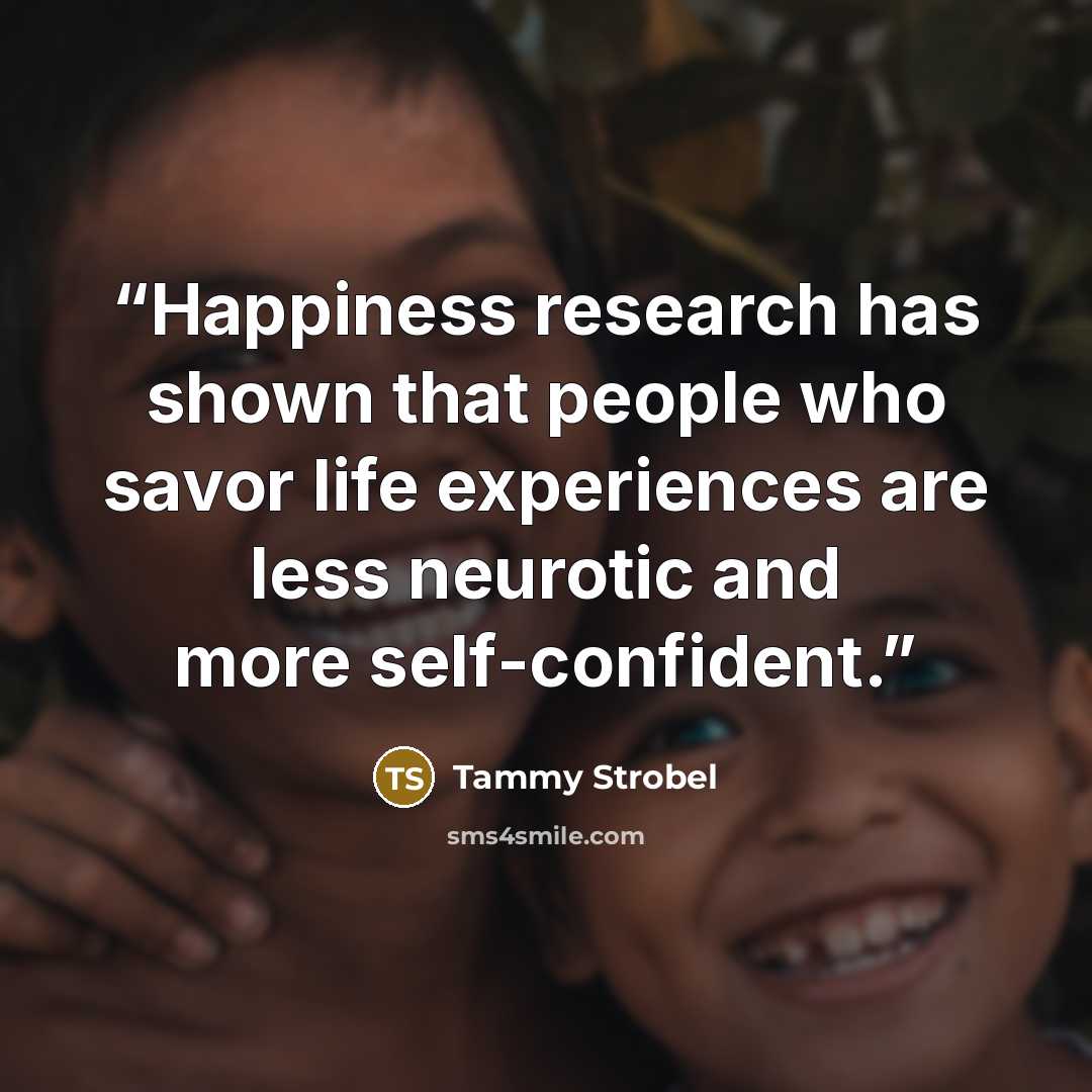 “Happiness research has shown that people who savor life experiences are less neurotic and more self-confident.” quote by Tammy Strobel