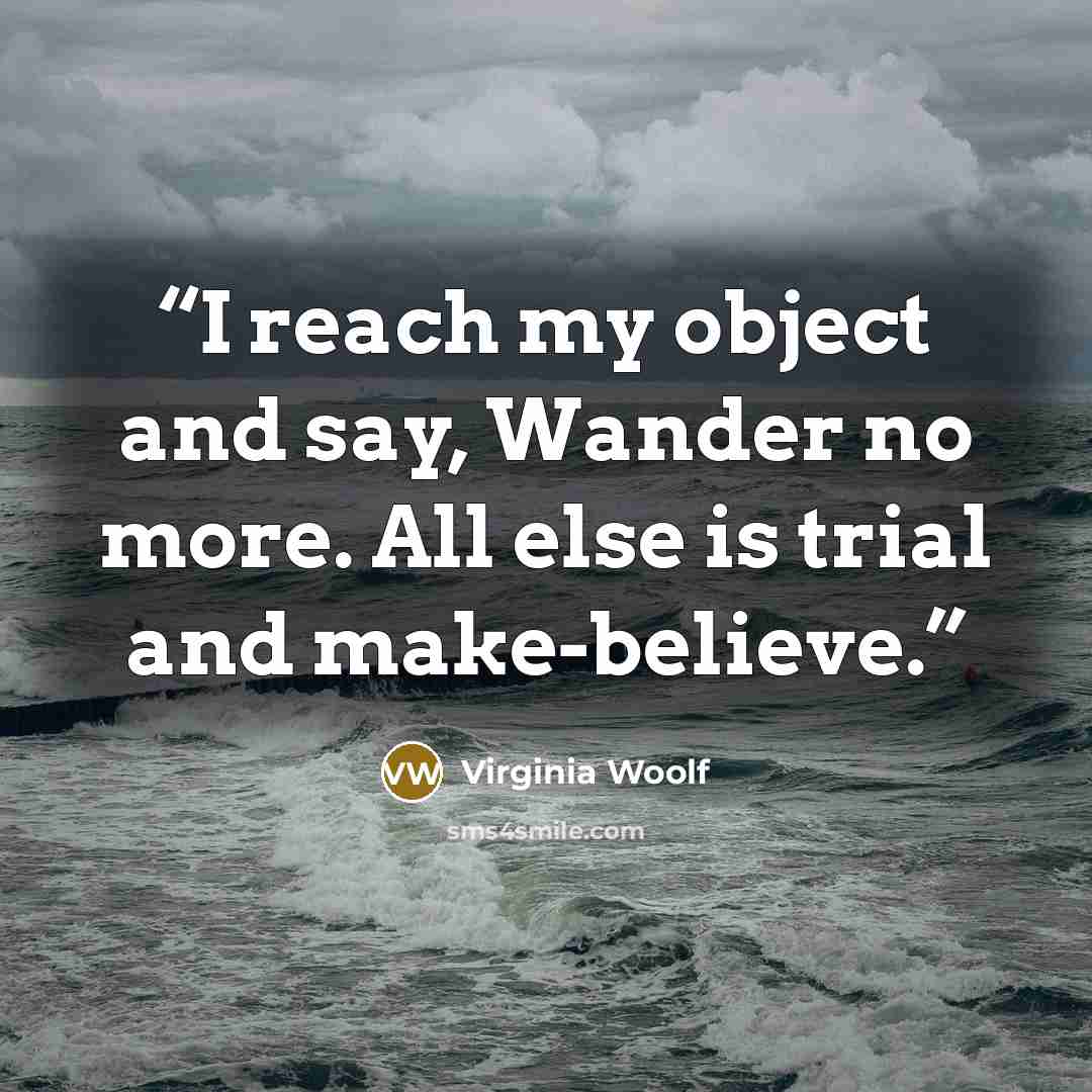 “I reach my object and say, Wander no more. All else is trial and make-believe.” quote by Virginia Woolf