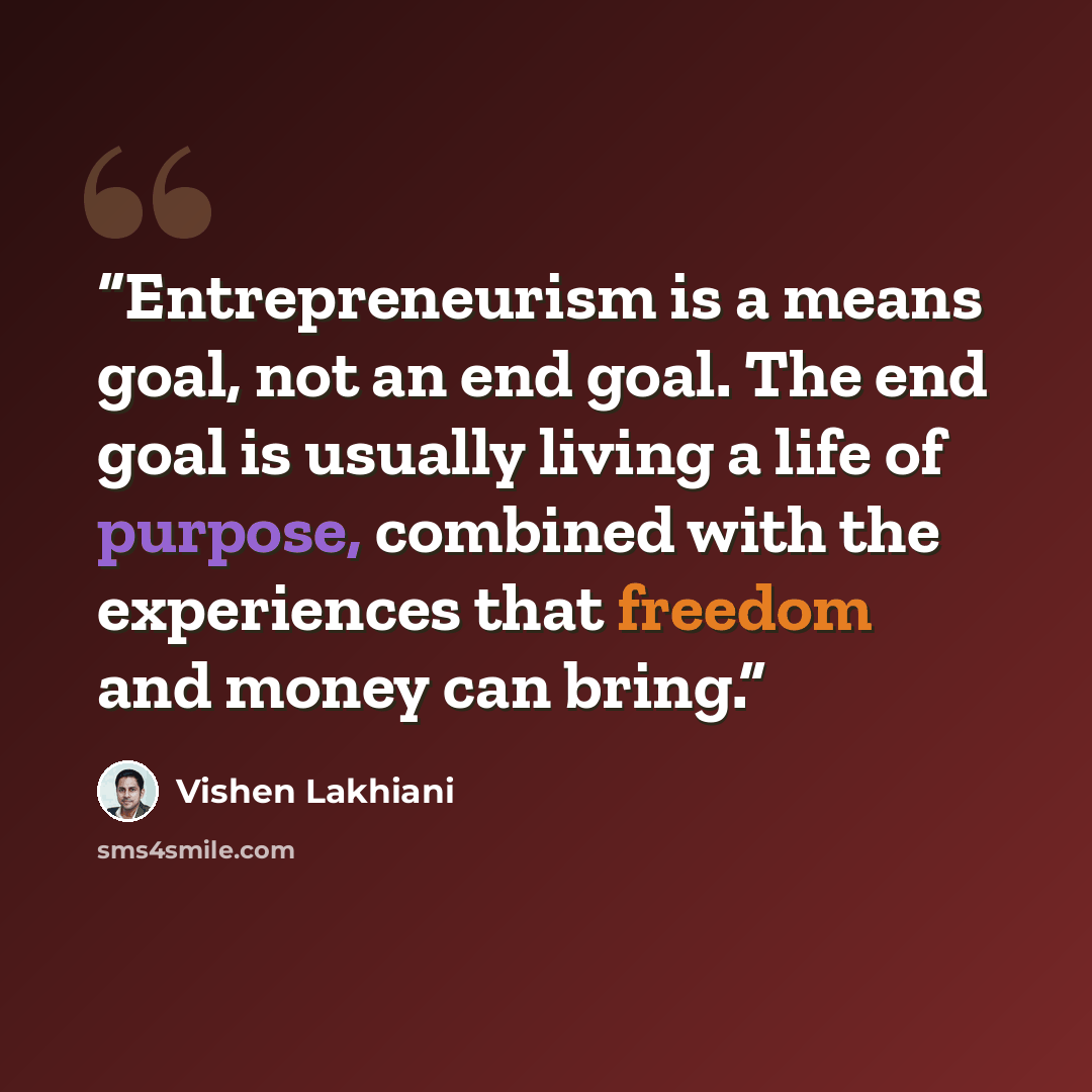 “Entrepreneurism is a means goal, not an end goal. The end goal is usually living a life of purpose, combined with the experiences that freedom and money can bring.” quote by Vishen Lakhiani