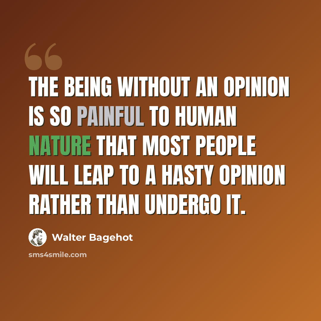“The being without an opinion is so painful to human nature that most people will leap to a hasty opinion rather than undergo it.” quote by Walter Bagehot