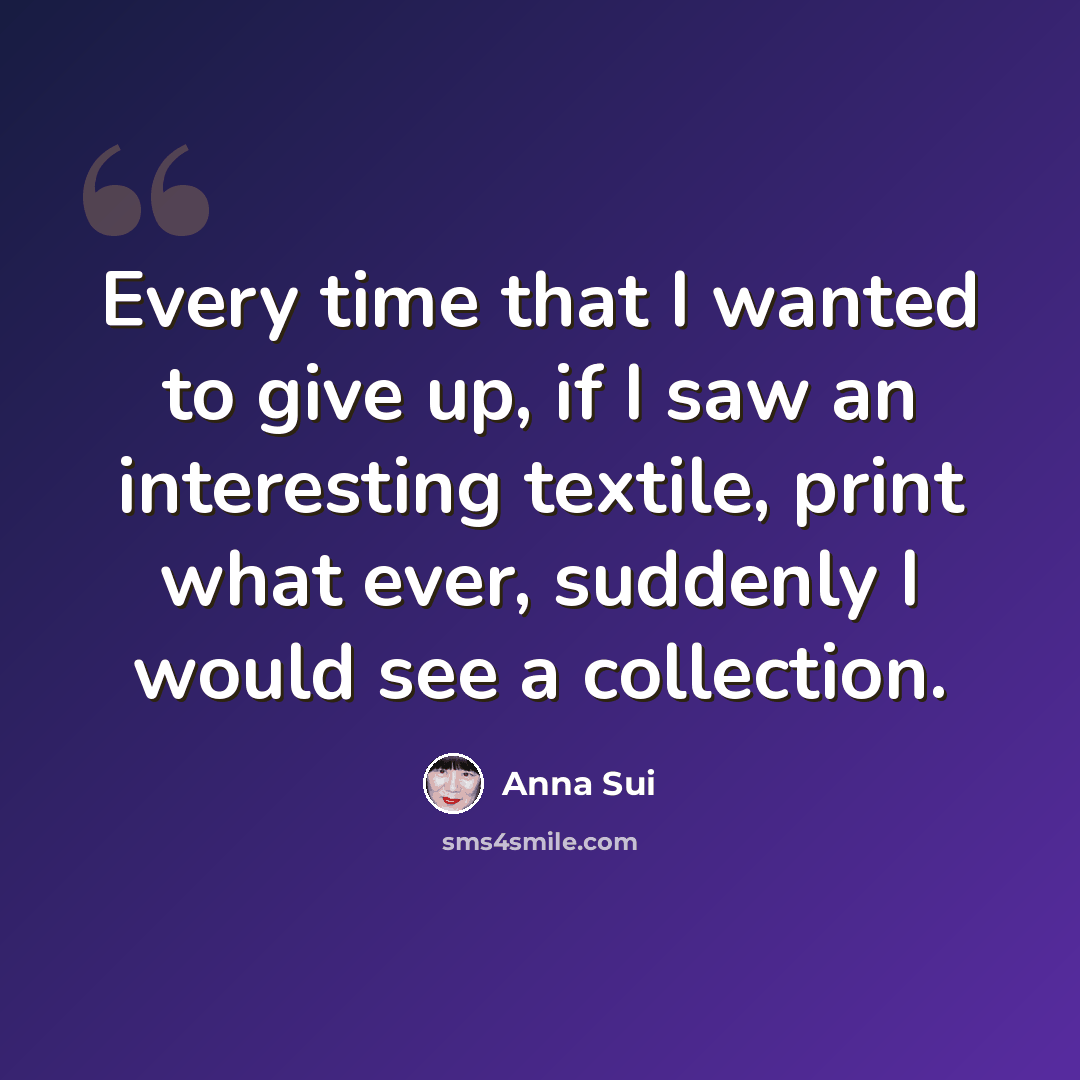 “Every time that I wanted to give up, if I saw an interesting textile, print what ever, suddenly I would see a collection.” quote by Anna Sui