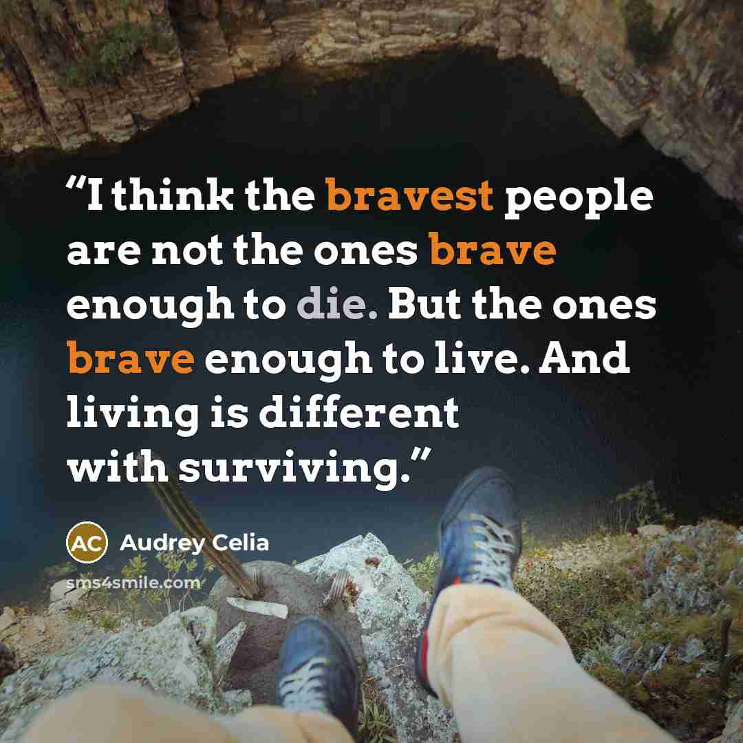 “I think the bravest people are not the ones brave enough to die. But the ones brave enough to live. And living is different with surviving.” quote by Audrey Celia