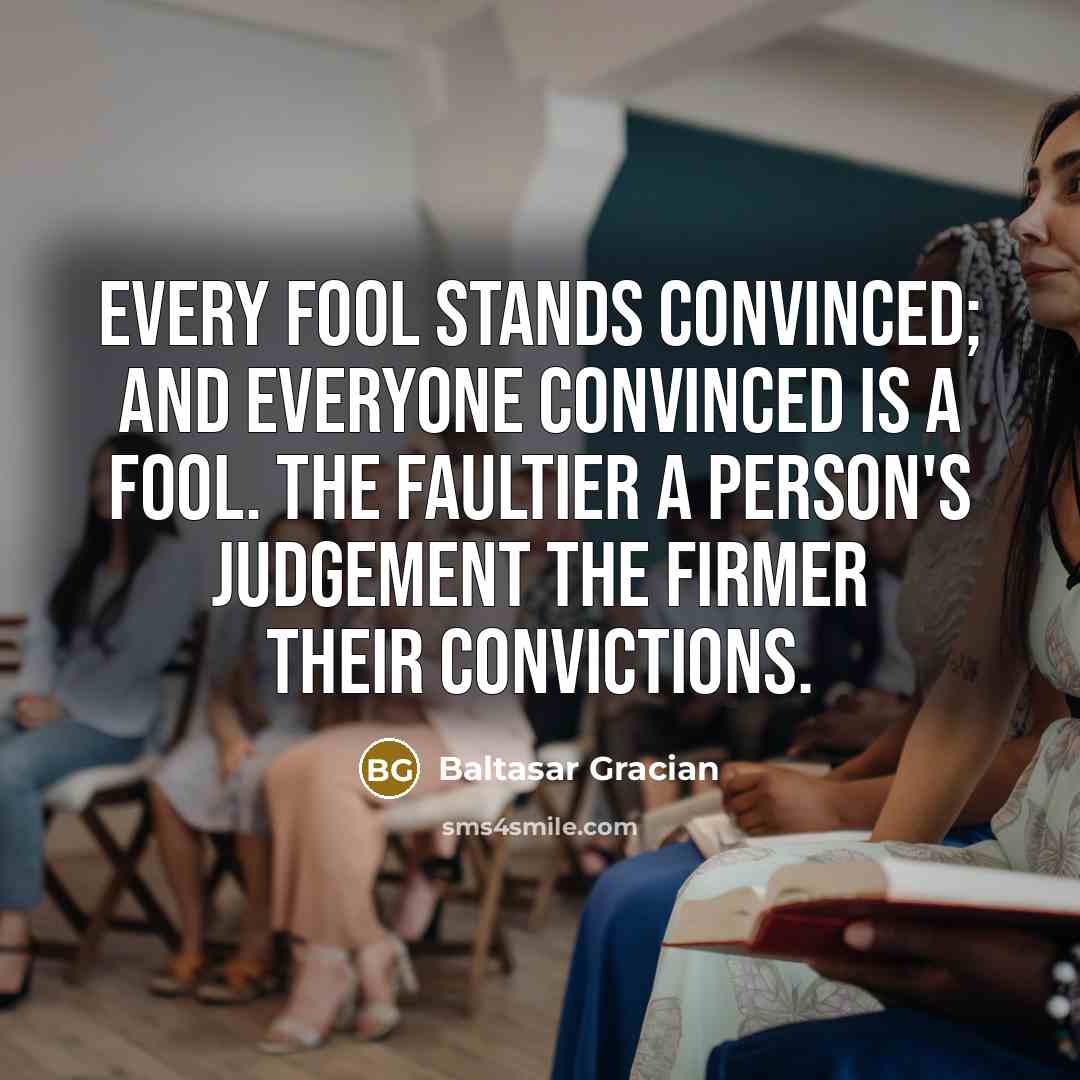 “Every fool stands convinced; and everyone convinced is a fool. The faultier a person's judgement the firmer their convictions.” quote by Baltasar Gracian