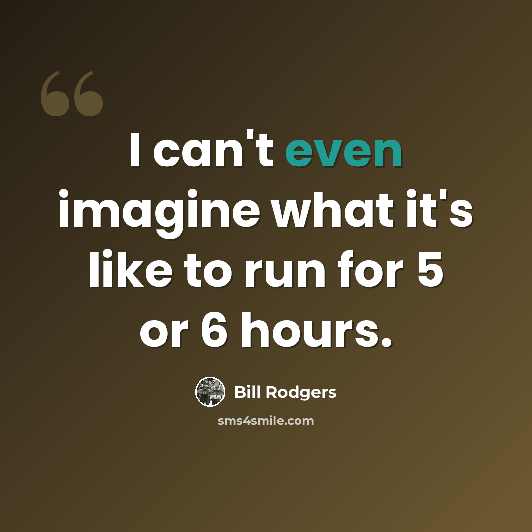“I can't even imagine what it's like to run for 5 or 6 hours.” quote by Bill Rodgers
