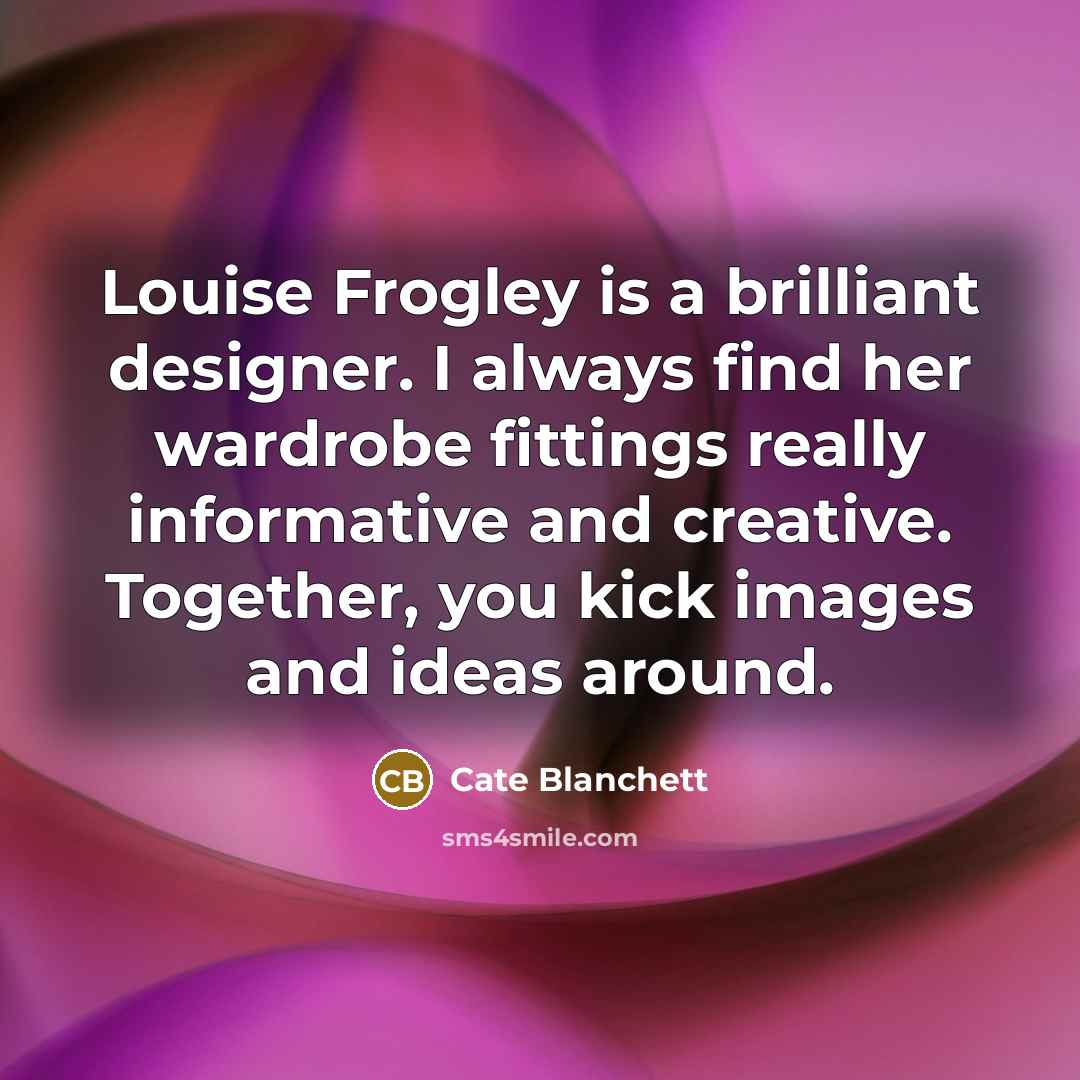 “Louise Frogley is a brilliant designer. I always find her wardrobe fittings really informative and creative. Together, you kick images and ideas around.” quote by Cate Blanchett