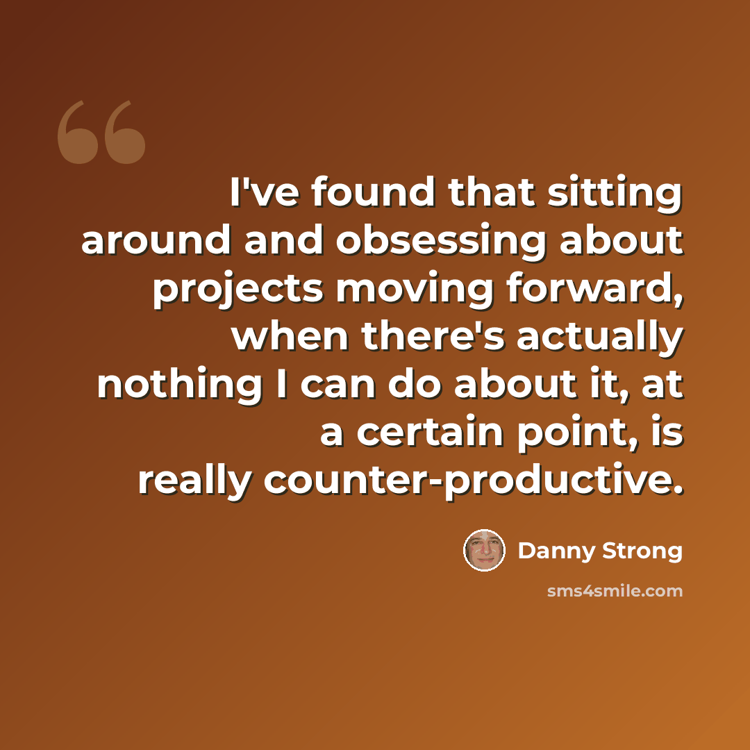 “I've found that sitting around and obsessing about projects moving forward, when there's actually nothing I can do about it, at a certain point, is really counter-productive.” quote by Danny Strong
