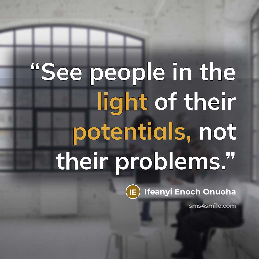 “See people in the light of their potentials, not their problems.” quote by IFEANYI ENOCH ONUOHA