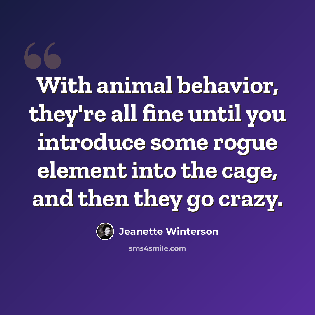“With animal behavior, they're all fine until you introduce some rogue element into the cage, and then they go crazy.” quote by Jeanette Winterson