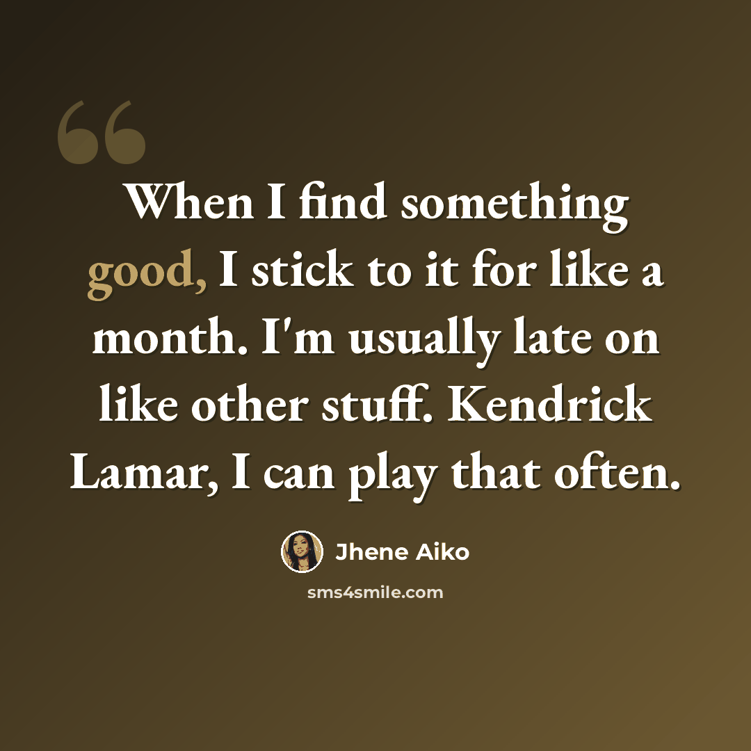 “When I find something good, I stick to it for like a month. I'm usually late on like other stuff. Kendrick Lamar, I can play that often.” quote by Jhene Aiko