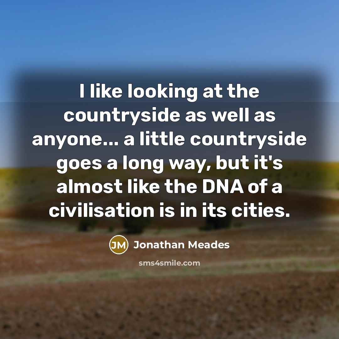 “I like looking at the countryside as well as anyone... a little countryside goes a long way, but it's almost like the DNA of a civilisation is in its cities.” quote by Jonathan Meades