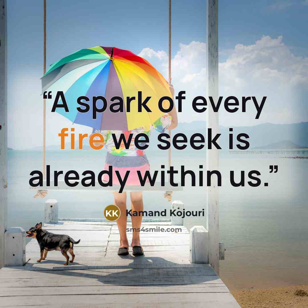 “A spark of every fire we seek is already within us.” quote by Kamand Kojouri