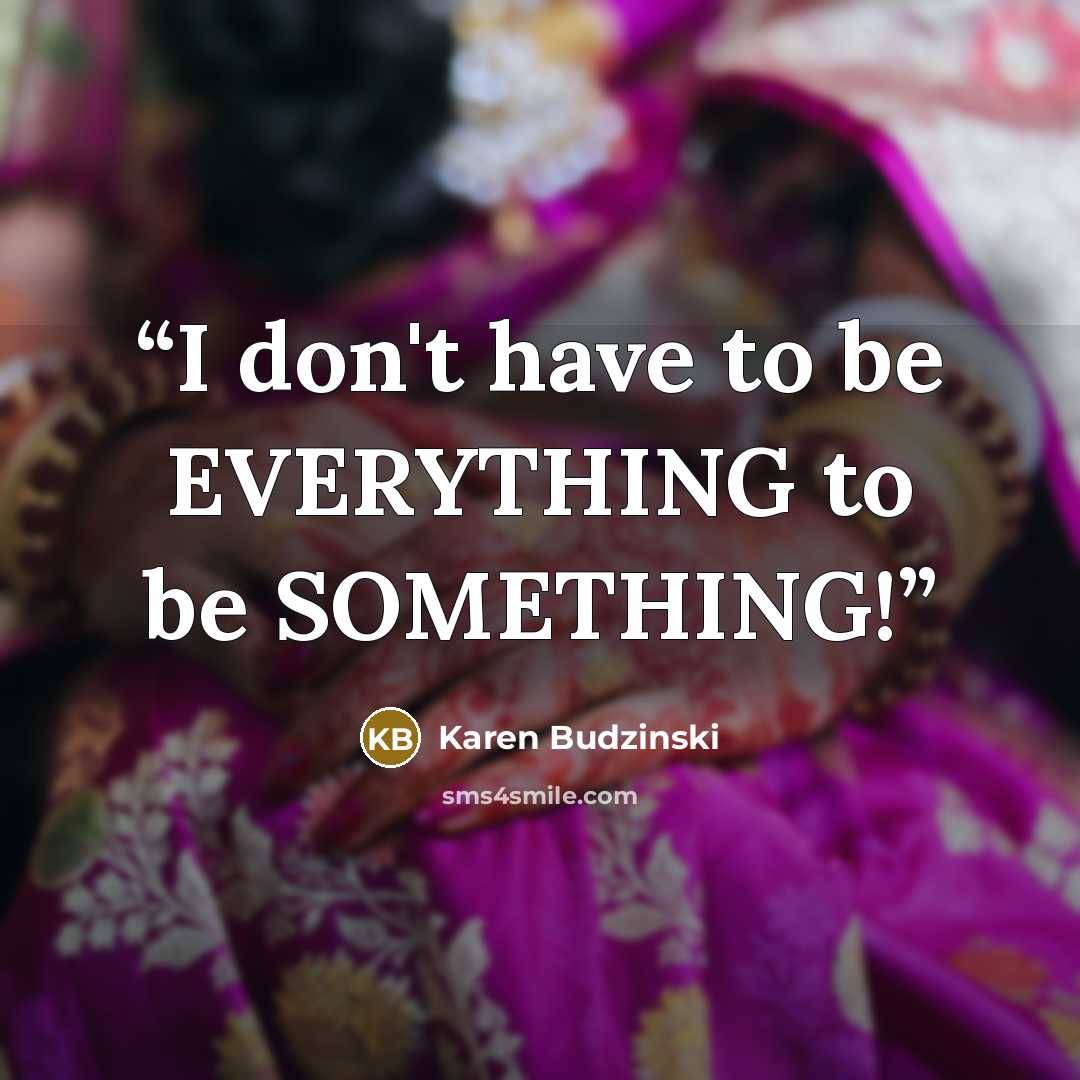 “I don't have to be EVERYTHING to be SOMETHING!” quote by Karen Budzinski