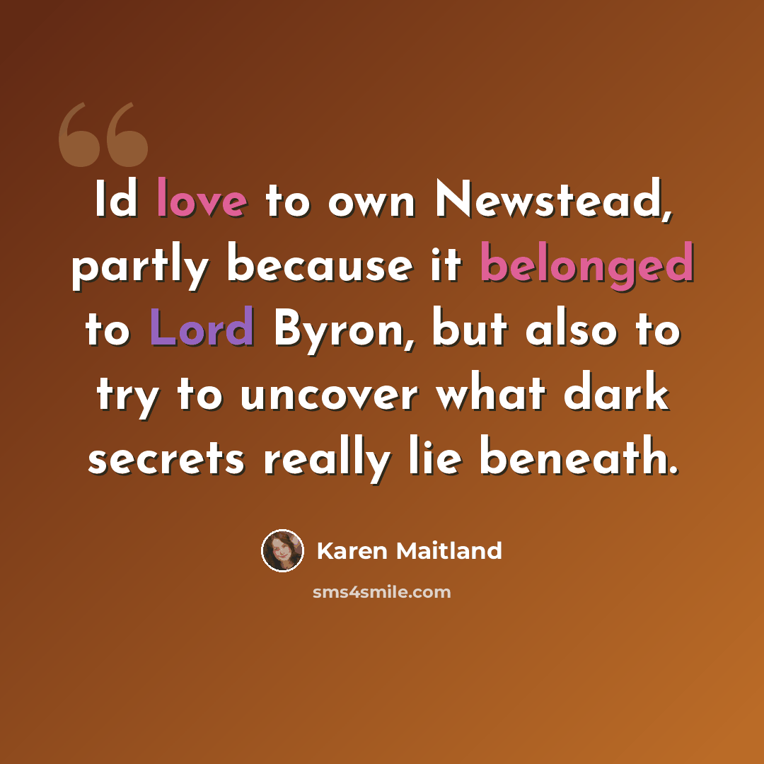 “Id love to own Newstead, partly because it belonged to Lord Byron, but also to try to uncover what dark secrets really lie beneath.” quote by Karen Maitland