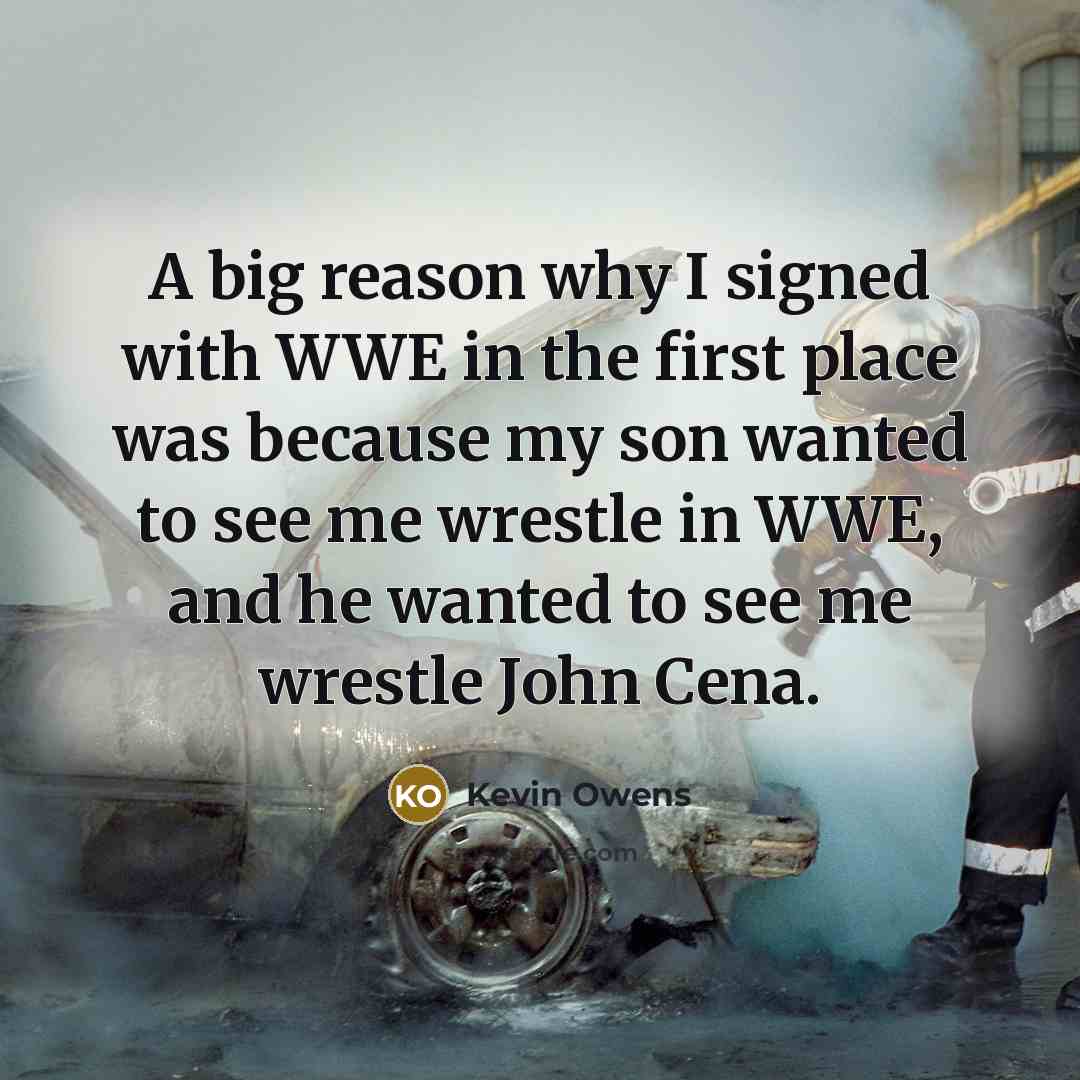 “A big reason why I signed with WWE in the first place was because my son wanted to see me wrestle in WWE, and he wanted to see me wrestle John Cena.” quote by Kevin Owens