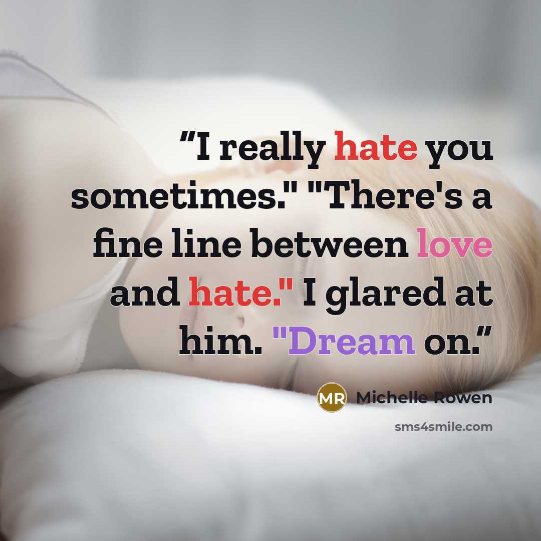 “I really hate you sometimes." "There's a fine line between love and hate." I glared at him. "Dream on.” quote by Michelle Rowen