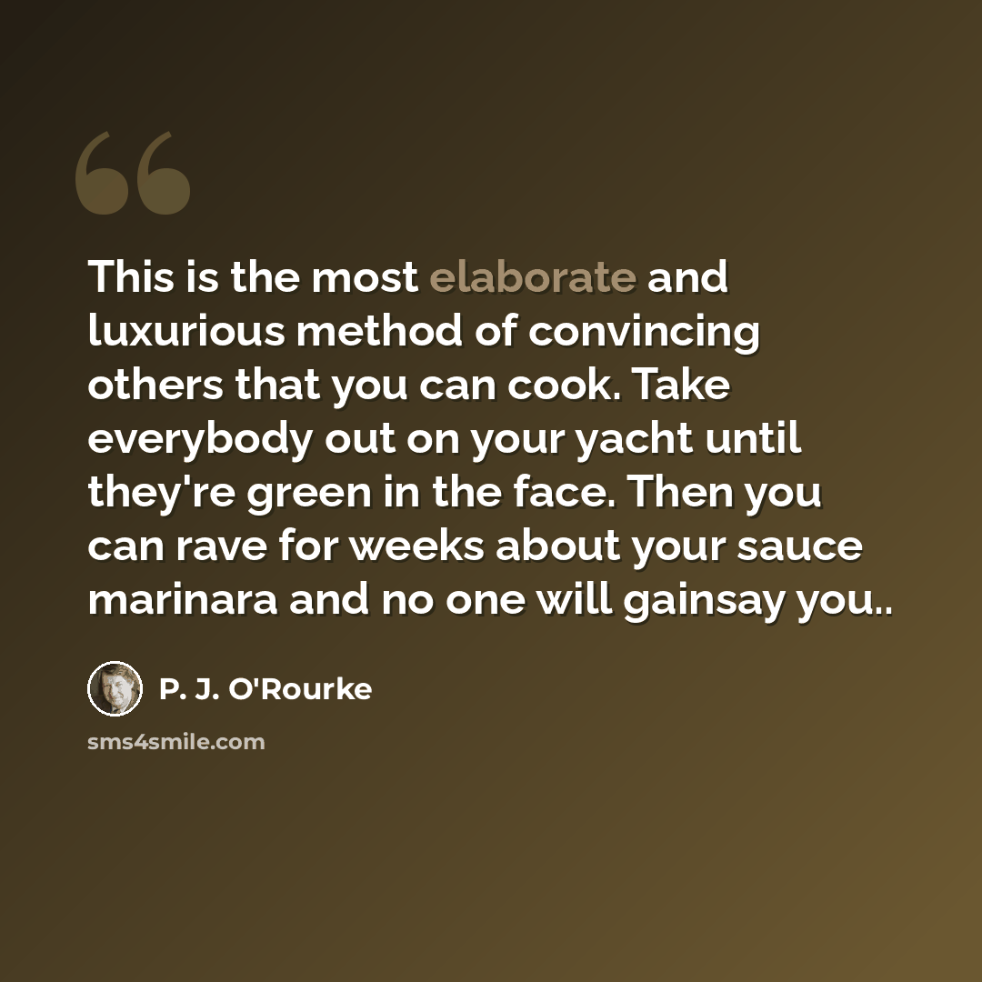 “This is the most elaborate and luxurious method of convincing others that you can cook. Take everybody out on your yacht until they're green in the face. Then you can rave for weeks about your sauce marinara and no one will gainsay you..” quote by P. J. O'Rourke