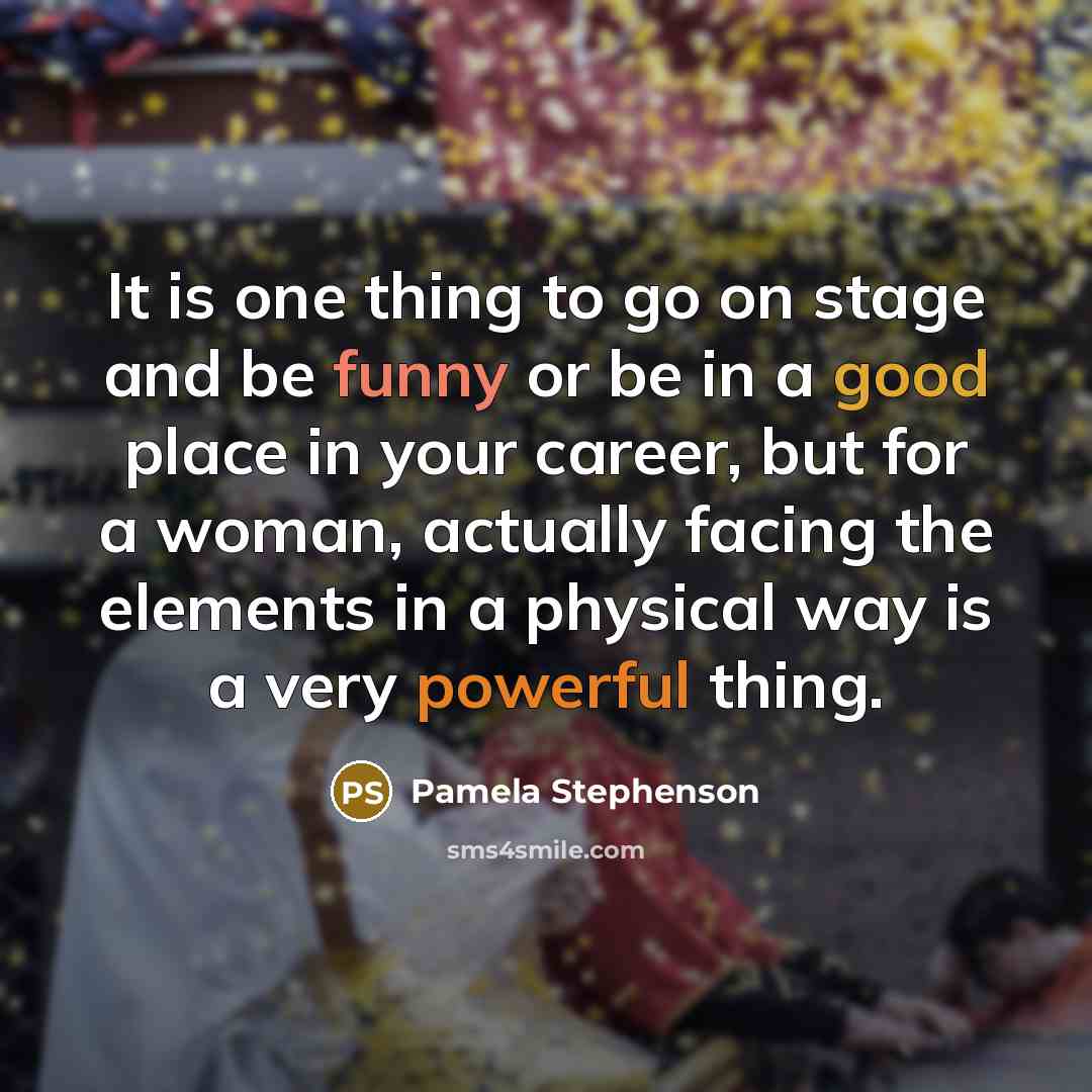“It is one thing to go on stage and be funny or be in a good place in your career, but for a woman, actually facing the elements in a physical way is a very powerful thing.” quote by Pamela Stephenson