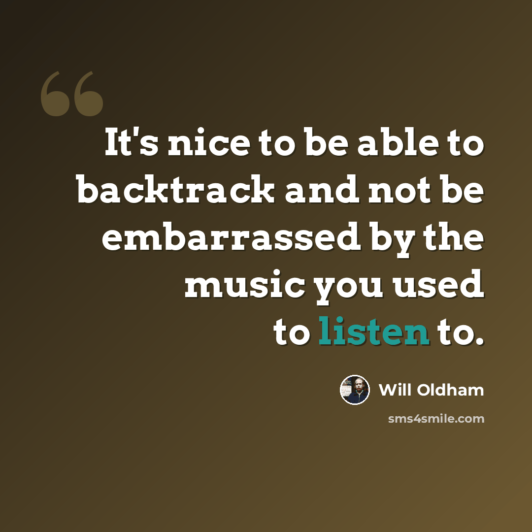 “It's nice to be able to backtrack and not be embarrassed by the music you used to listen to.” quote by Will Oldham