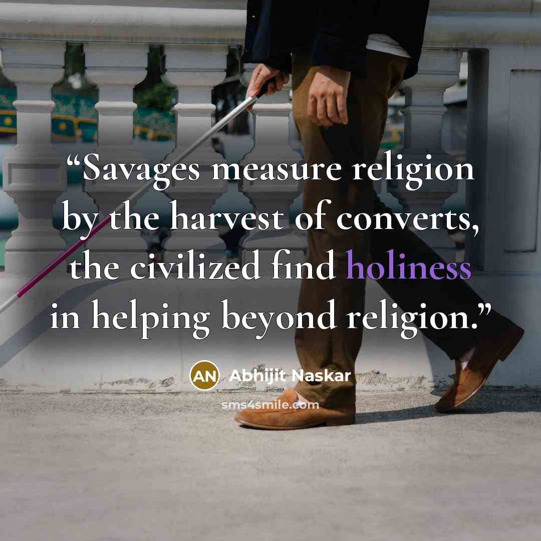 “Savages measure religion by the harvest of converts, the civilized find holiness in helping beyond religion.” quote by Abhijit Naskar