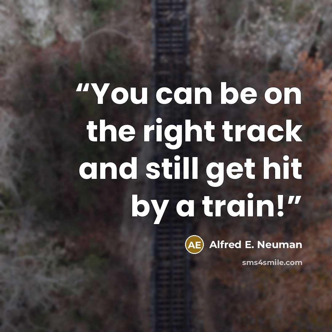 “You can be on the right track and still get hit by a train!” quote by Alfred E. Neuman