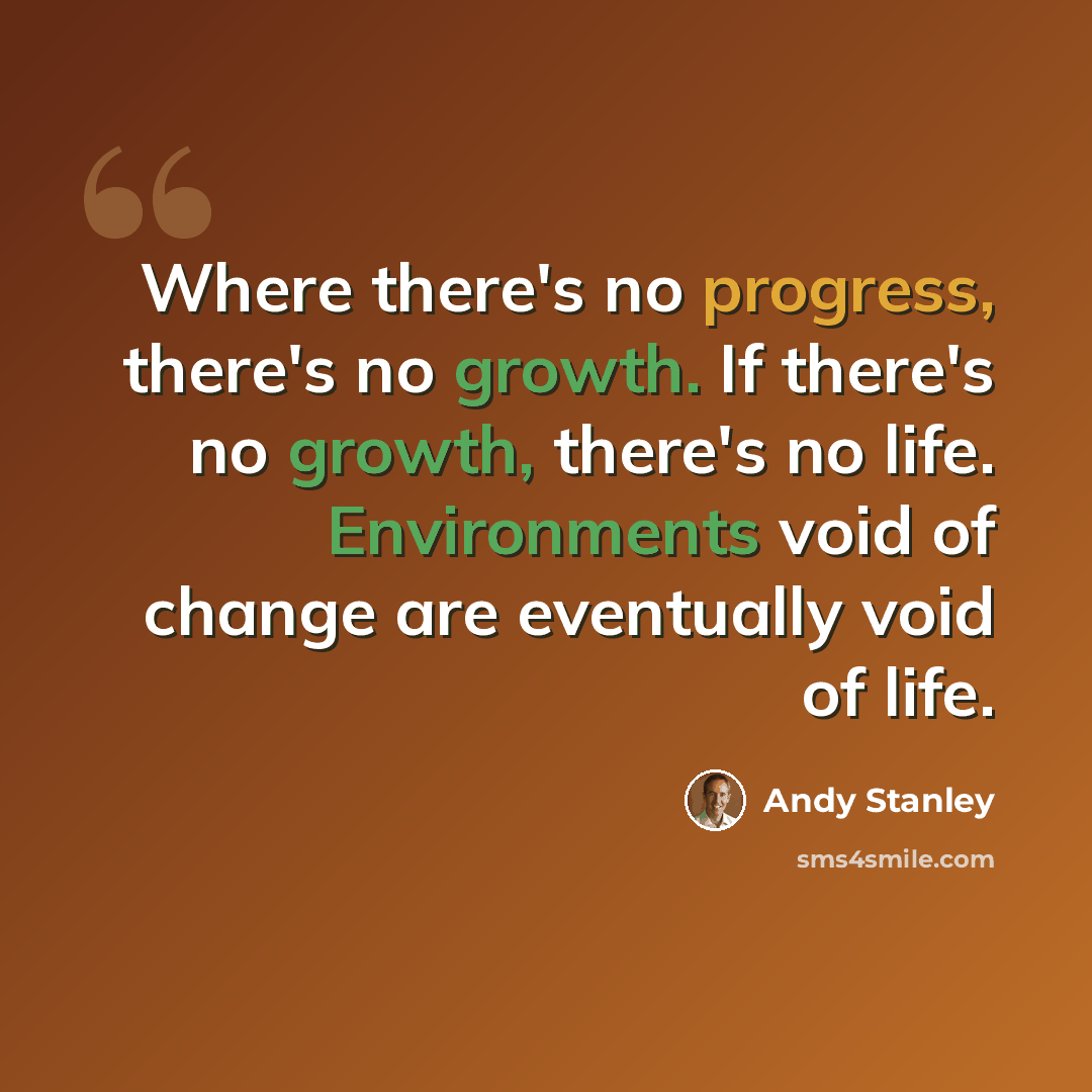 “Where there's no progress, there's no growth. If there's no growth, there's no life. Environments void of change are eventually void of life.” quote by Andy Stanley