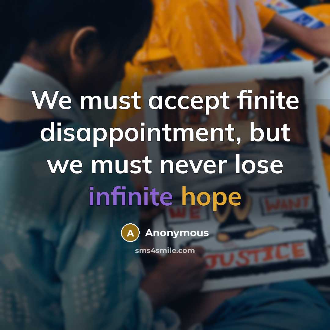 “We must accept finite disappointment, but we must never lose infinite hope” quote by Anonymous